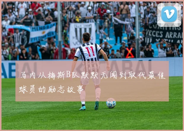 马内从梅斯B队默默无闻到取代最佳球员的励志故事