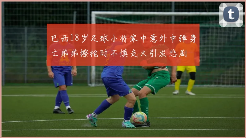巴西18岁足球小将家中意外中弹身亡弟弟擦枪时不慎走火引发悲剧