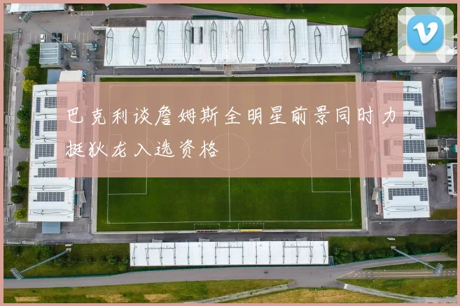 巴克利谈詹姆斯全明星前景同时力挺狄龙入选资格