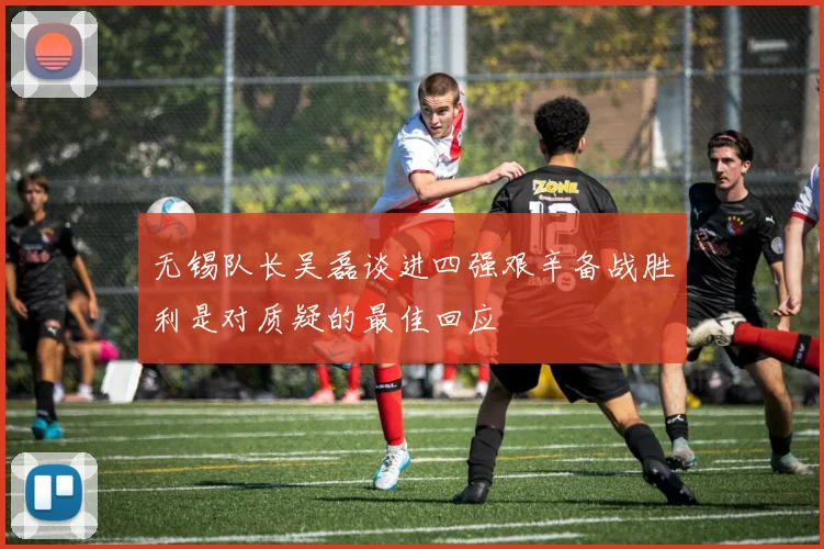 无锡队长吴磊谈进四强艰辛备战胜利是对质疑的最佳回应