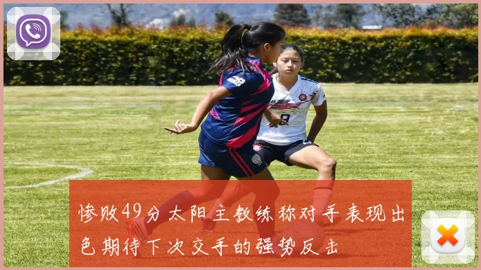 惨败49分太阳主教练称对手表现出色期待下次交手的强势反击