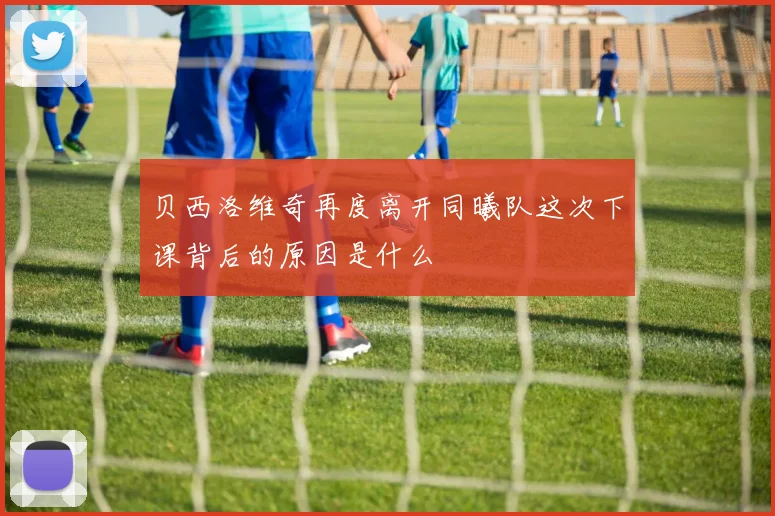 贝西洛维奇再度离开同曦队这次下课背后的原因是什么