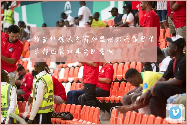 雅奎特确认冬窗加盟切尔西雷恩俱乐部已获知其离队意向