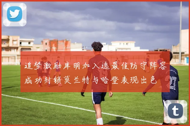 追梦激励库明加入选最佳防守阵容成功封锁莫兰特与哈登表现出色
