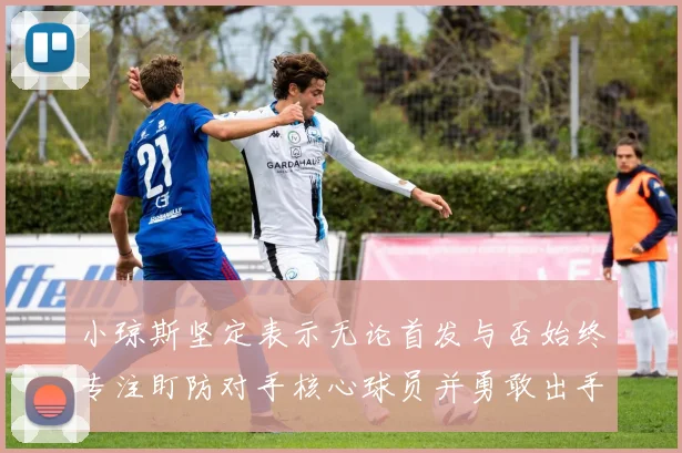 小琼斯坚定表示无论首发与否始终专注盯防对手核心球员并勇敢出手